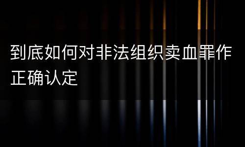 到底如何对非法组织卖血罪作正确认定