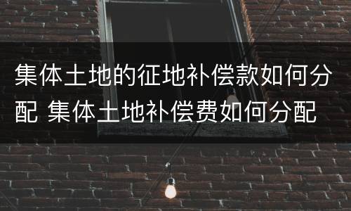 集体土地的征地补偿款如何分配 集体土地补偿费如何分配