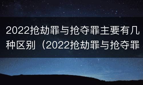 2022抢劫罪与抢夺罪主要有几种区别（2022抢劫罪与抢夺罪主要有几种区别在于）