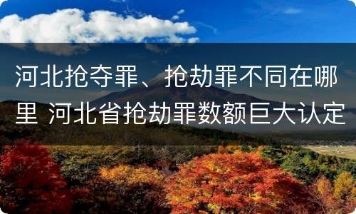 河北抢夺罪、抢劫罪不同在哪里 河北省抢劫罪数额巨大认定标准