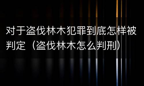 对于盗伐林木犯罪到底怎样被判定（盗伐林木怎么判刑）