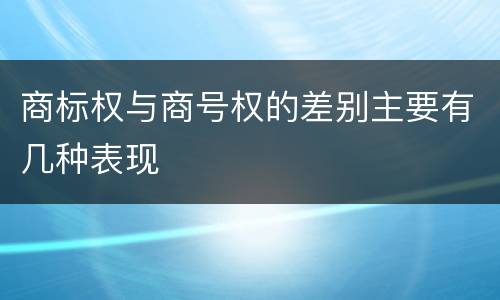 商标权与商号权的差别主要有几种表现