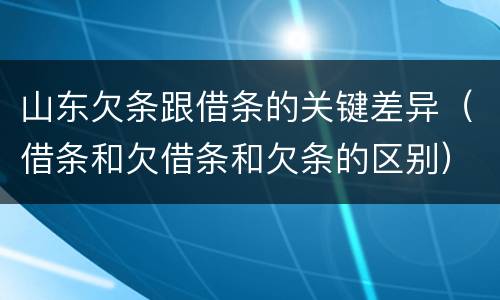 山东欠条跟借条的关键差异（借条和欠借条和欠条的区别）