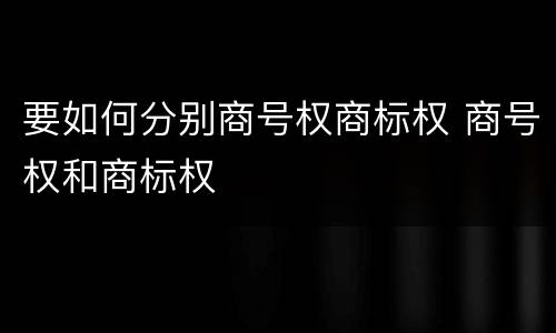 要如何分别商号权商标权 商号权和商标权