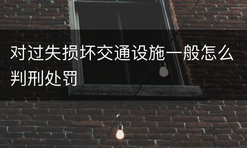 对过失损坏交通设施一般怎么判刑处罚