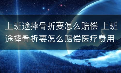 上班途摔骨折要怎么赔偿 上班途摔骨折要怎么赔偿医疗费用能报销吗?