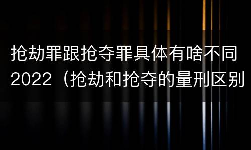 抢劫罪跟抢夺罪具体有啥不同2022（抢劫和抢夺的量刑区别）