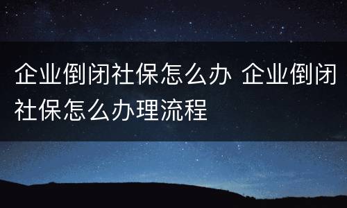 企业倒闭社保怎么办 企业倒闭社保怎么办理流程