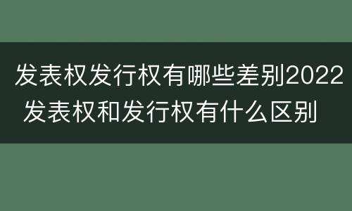 发表权发行权有哪些差别2022 发表权和发行权有什么区别