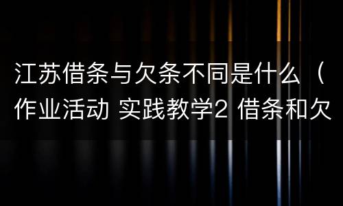 江苏借条与欠条不同是什么（作业活动 实践教学2 借条和欠条的主要区别是什么?）