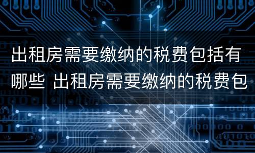 出租房需要缴纳的税费包括有哪些 出租房需要缴纳的税费包括有哪些内容