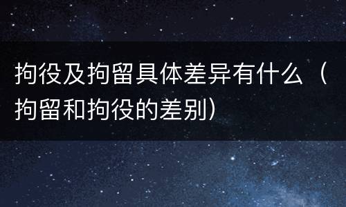 拘役及拘留具体差异有什么（拘留和拘役的差别）