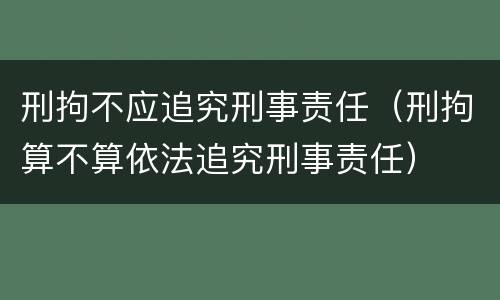 刑拘不应追究刑事责任（刑拘算不算依法追究刑事责任）