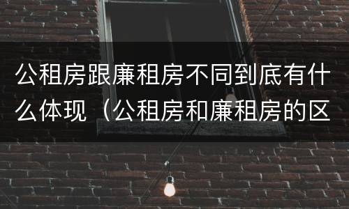 公租房跟廉租房不同到底有什么体现（公租房和廉租房的区别是什么请继续我在听）