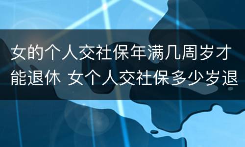 女的个人交社保年满几周岁才能退休 女个人交社保多少岁退休