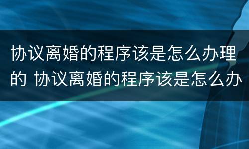 协议离婚的程序该是怎么办理的 协议离婚的程序该是怎么办理的手续