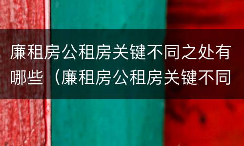 廉租房公租房关键不同之处有哪些（廉租房公租房关键不同之处有哪些呢）