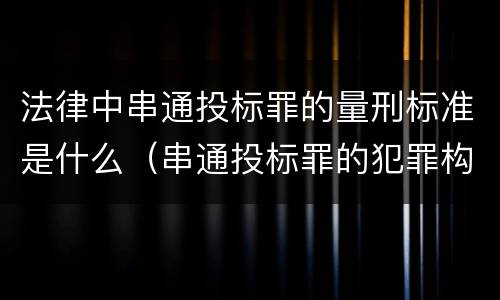 法律中串通投标罪的量刑标准是什么（串通投标罪的犯罪构成要件）