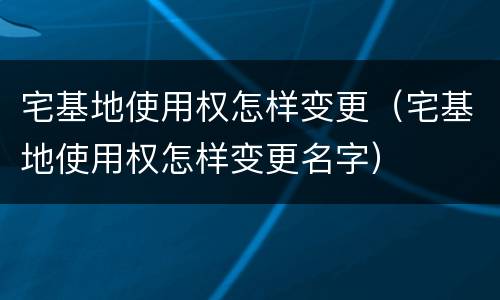 宅基地使用权怎样变更（宅基地使用权怎样变更名字）