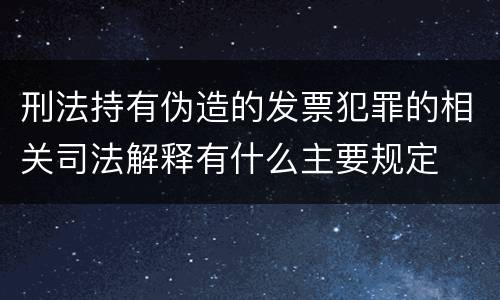 刑法持有伪造的发票犯罪的相关司法解释有什么主要规定