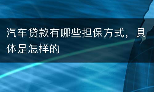 汽车贷款有哪些担保方式，具体是怎样的