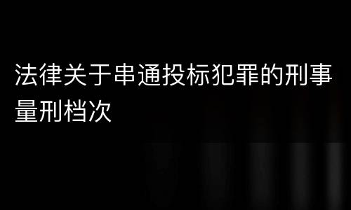 法律关于串通投标犯罪的刑事量刑档次