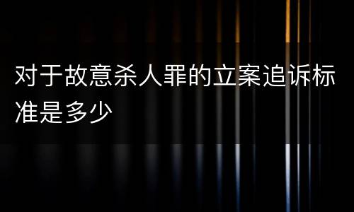 对于故意杀人罪的立案追诉标准是多少