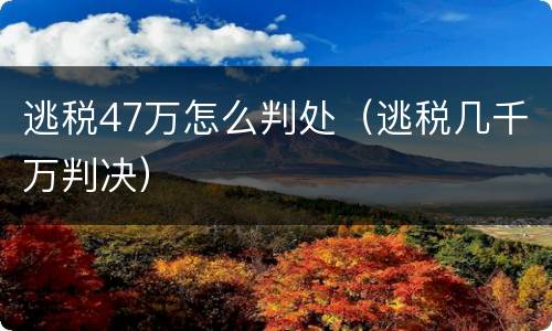 逃税47万怎么判处（逃税几千万判决）