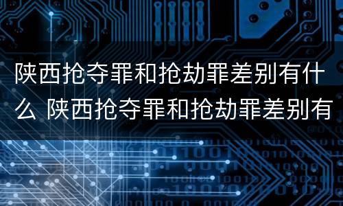 陕西抢夺罪和抢劫罪差别有什么 陕西抢夺罪和抢劫罪差别有什么区别