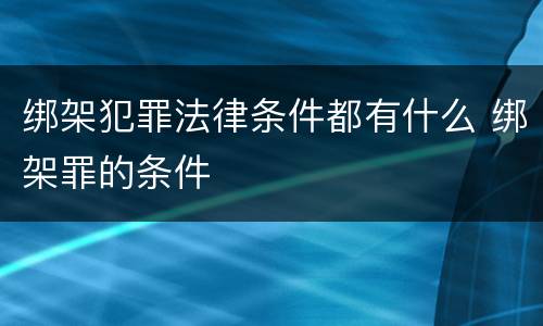 绑架犯罪法律条件都有什么 绑架罪的条件