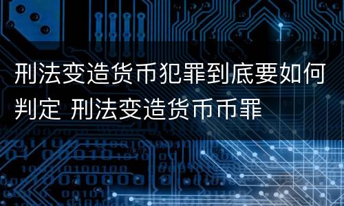 刑法变造货币犯罪到底要如何判定 刑法变造货币币罪