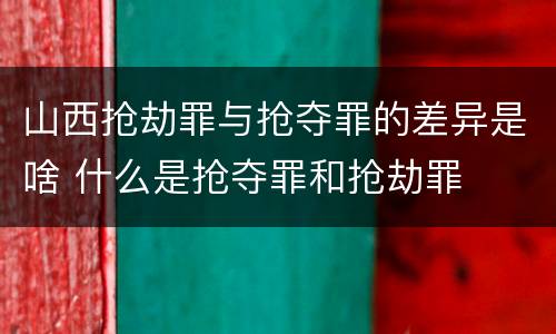 山西抢劫罪与抢夺罪的差异是啥 什么是抢夺罪和抢劫罪