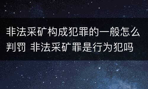 非法采矿构成犯罪的一般怎么判罚 非法采矿罪是行为犯吗