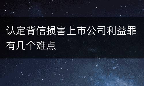 认定背信损害上市公司利益罪有几个难点