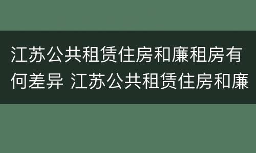 江苏公共租赁住房和廉租房有何差异 江苏公共租赁住房和廉租房有何差异吗