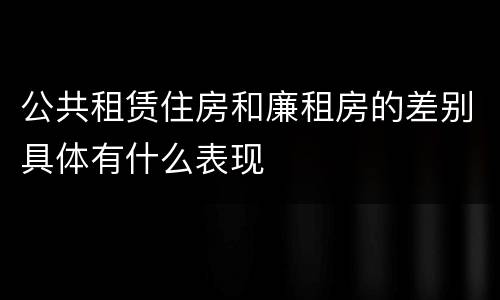 公共租赁住房和廉租房的差别具体有什么表现