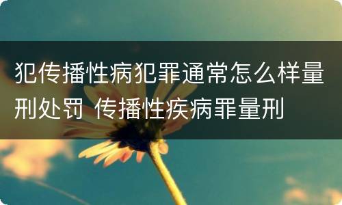 犯传播性病犯罪通常怎么样量刑处罚 传播性疾病罪量刑