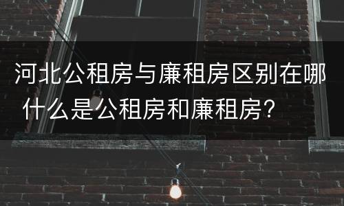 河北公租房与廉租房区别在哪 什么是公租房和廉租房?