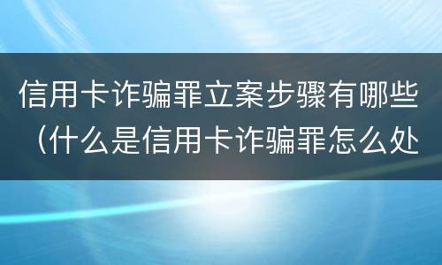 信用卡诈骗罪立案步骤有哪些（什么是信用卡诈骗罪怎么处罚）