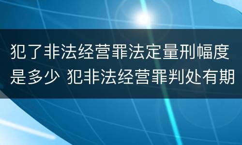 犯了非法经营罪法定量刑幅度是多少 犯非法经营罪判处有期徒刑