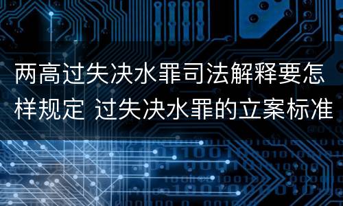 两高过失决水罪司法解释要怎样规定 过失决水罪的立案标准