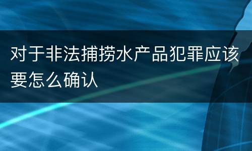 对于非法捕捞水产品犯罪应该要怎么确认