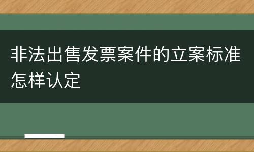 非法出售发票案件的立案标准怎样认定