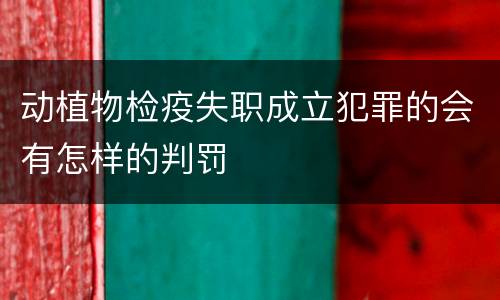 动植物检疫失职成立犯罪的会有怎样的判罚