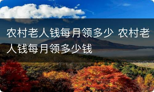 农村老人钱每月领多少 农村老人钱每月领多少钱