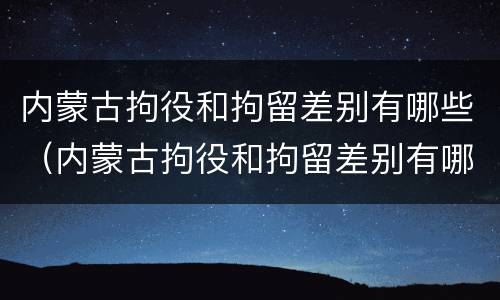 内蒙古拘役和拘留差别有哪些（内蒙古拘役和拘留差别有哪些呢）