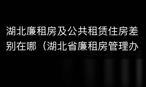 湖北廉租房及公共租赁住房差别在哪（湖北省廉租房管理办法）