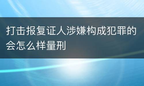 打击报复证人涉嫌构成犯罪的会怎么样量刑