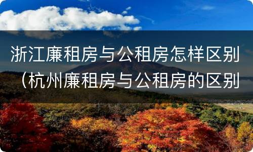 浙江廉租房与公租房怎样区别（杭州廉租房与公租房的区别）