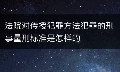 法院对传授犯罪方法犯罪的刑事量刑标准是怎样的